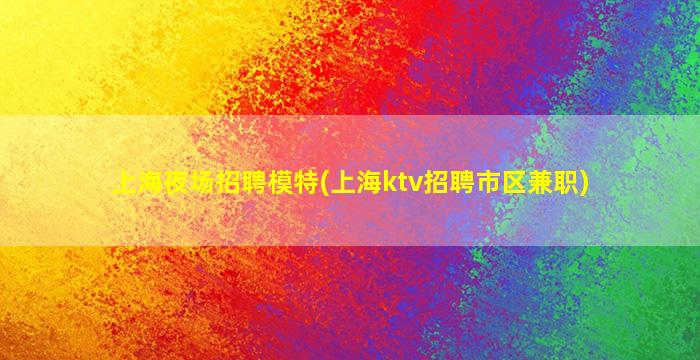 上海夜场招聘模特(上海ktv招聘市区兼职)
